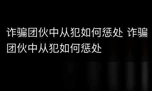 诈骗团伙中从犯如何惩处 诈骗团伙中从犯如何惩处