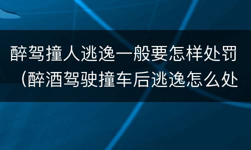 醉驾撞人逃逸一般要怎样处罚（醉酒驾驶撞车后逃逸怎么处罚）