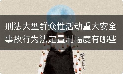 刑法大型群众性活动重大安全事故行为法定量刑幅度有哪些