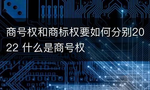 商号权和商标权要如何分别2022 什么是商号权