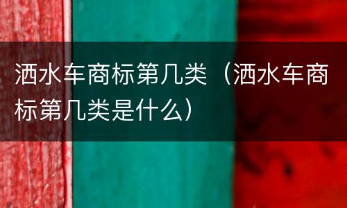 洒水车商标第几类（洒水车商标第几类是什么）