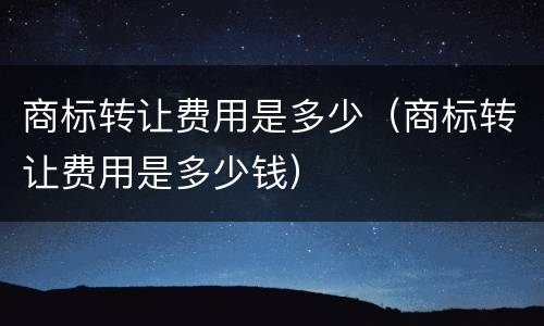 商标转让费用是多少（商标转让费用是多少钱）