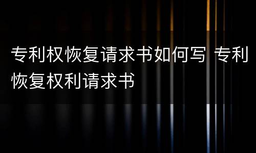 专利权恢复请求书如何写 专利恢复权利请求书