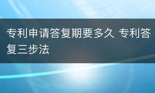 专利申请答复期要多久 专利答复三步法