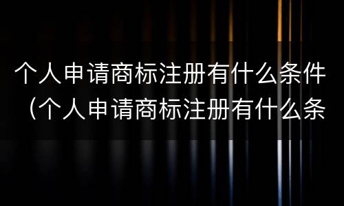 个人申请商标注册有什么条件（个人申请商标注册有什么条件要求）