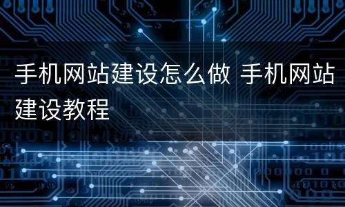 手机网站建设怎么做 手机网站建设教程