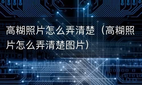 高糊照片怎么弄清楚（高糊照片怎么弄清楚图片）