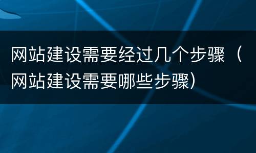 网站建设需要经过几个步骤（网站建设需要哪些步骤）