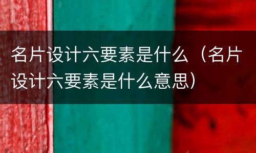 名片设计六要素是什么（名片设计六要素是什么意思）