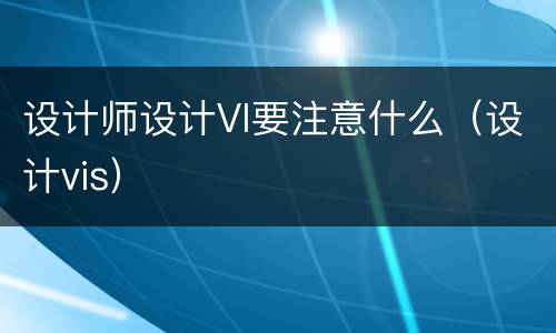 设计师设计VI要注意什么（设计vis）