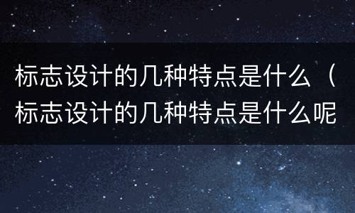 标志设计的几种特点是什么（标志设计的几种特点是什么呢）