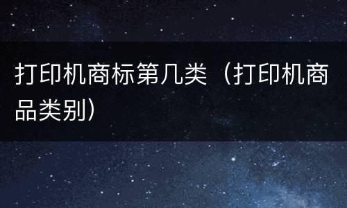 打印机商标第几类（打印机商品类别）