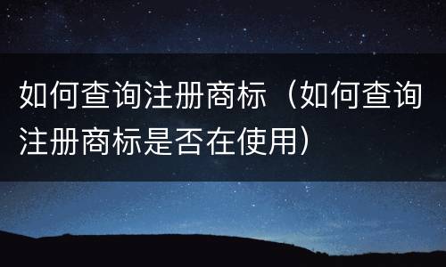 如何查询注册商标（如何查询注册商标是否在使用）