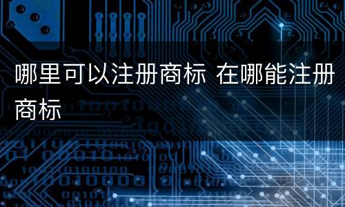 哪里可以注册商标 在哪能注册商标