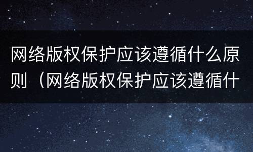 网络版权保护应该遵循什么原则（网络版权保护应该遵循什么原则和规则）