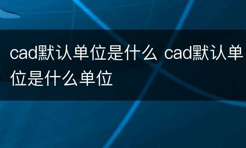 cad默认单位是什么 cad默认单位是什么单位