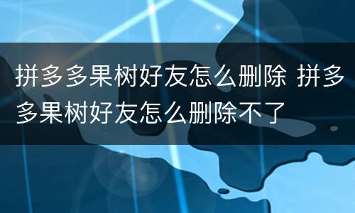 拼多多果树好友怎么删除 拼多多果树好友怎么删除不了