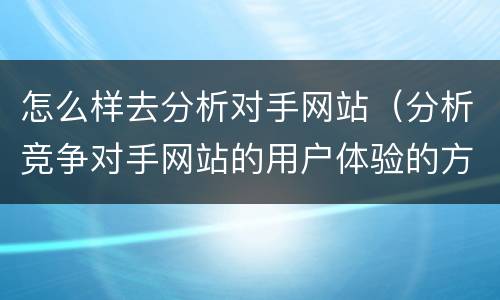 怎么样去分析对手网站（分析竞争对手网站的用户体验的方法）