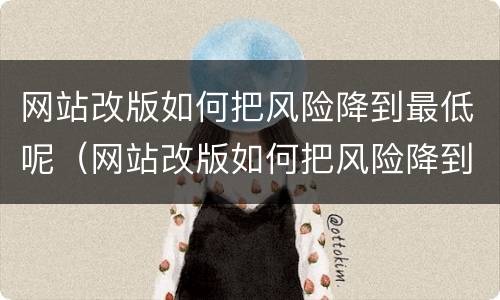 网站改版如何把风险降到最低呢（网站改版如何把风险降到最低呢苹果）