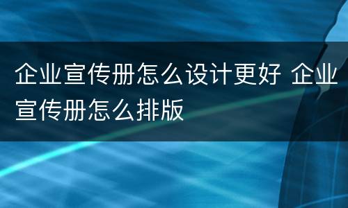 企业宣传册怎么设计更好 企业宣传册怎么排版
