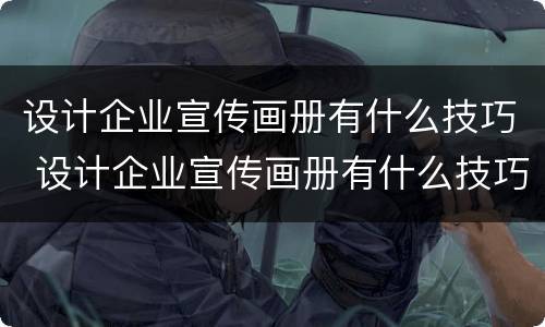 设计企业宣传画册有什么技巧 设计企业宣传画册有什么技巧和方法