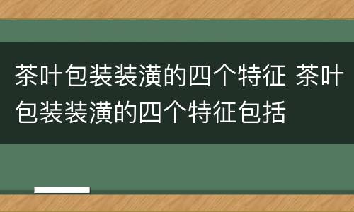 茶叶包装装潢的四个特征 茶叶包装装潢的四个特征包括