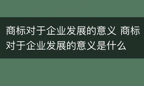 商标对于企业发展的意义 商标对于企业发展的意义是什么