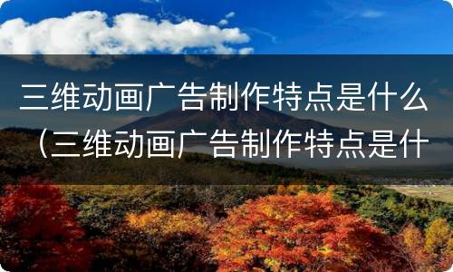 三维动画广告制作特点是什么（三维动画广告制作特点是什么呢）