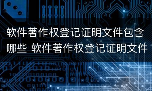 软件著作权登记证明文件包含哪些 软件著作权登记证明文件包含哪些内容