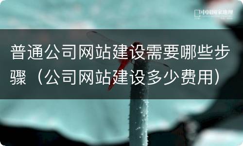 普通公司网站建设需要哪些步骤(公司网站建设多少费用)