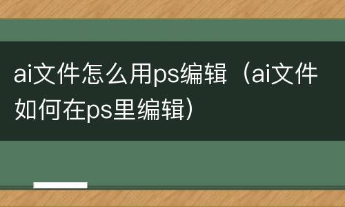 ai文件怎么用ps编辑（ai文件如何在ps里编辑）