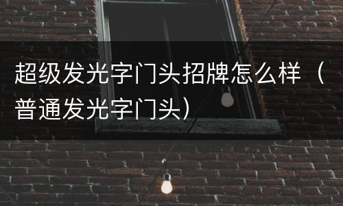 超级发光字门头招牌怎么样（普通发光字门头）