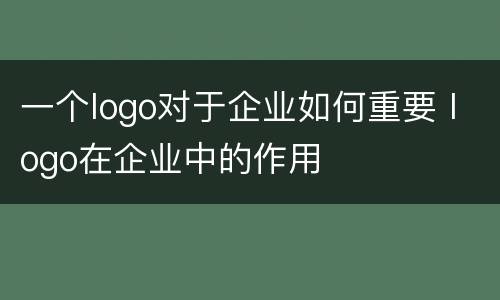 一个logo对于企业如何重要 logo在企业中的作用