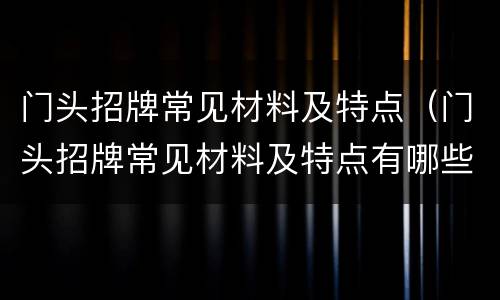 门头招牌常见材料及特点（门头招牌常见材料及特点有哪些）