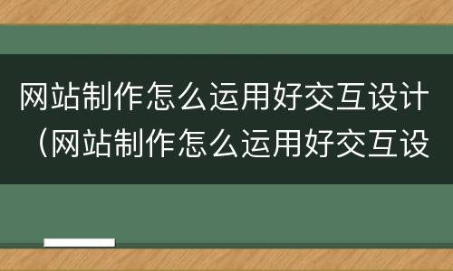 网站制作怎么运用好交互设计（网站制作怎么运用好交互设计技术）