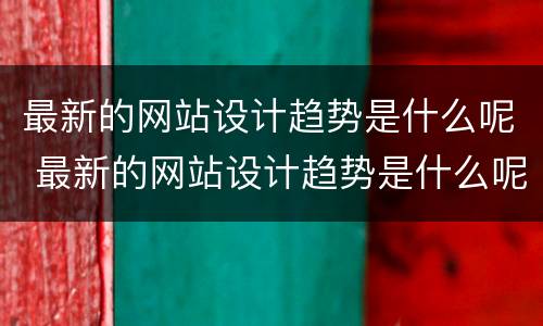最新的网站设计趋势是什么呢 最新的网站设计趋势是什么呢英文