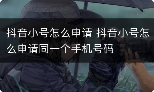 抖音小号怎么申请 抖音小号怎么申请同一个手机号码