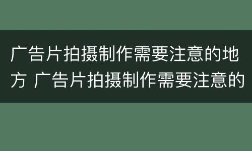 广告片拍摄制作需要注意的地方 广告片拍摄制作需要注意的地方是哪里