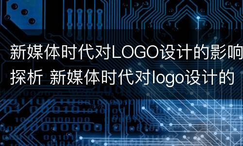新媒体时代对LOGO设计的影响探析 新媒体时代对logo设计的影响探析论文