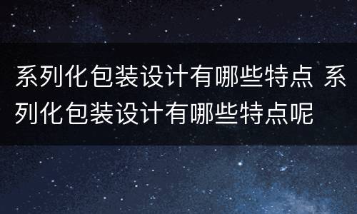 系列化包装设计有哪些特点 系列化包装设计有哪些特点呢
