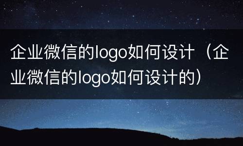 企业微信的logo如何设计（企业微信的logo如何设计的）