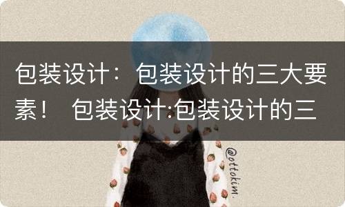 包装设计：包装设计的三大要素！ 包装设计:包装设计的三大要素包括