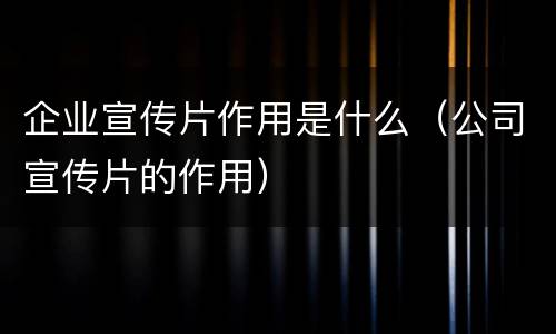 企业宣传片作用是什么（公司宣传片的作用）