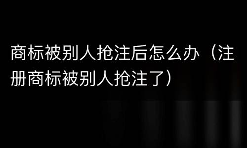 商标被别人抢注后怎么办（注册商标被别人抢注了）