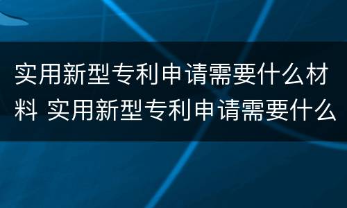 实用新型专利申请需要什么材料 实用新型专利申请需要什么材料和手续