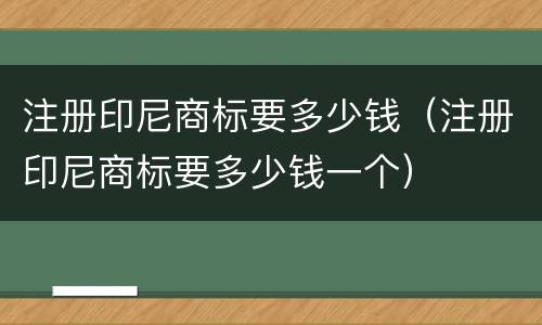 注册印尼商标要多少钱（注册印尼商标要多少钱一个）
