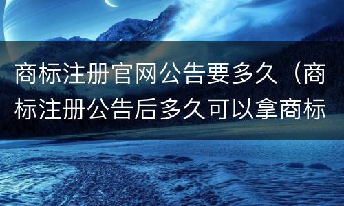 商标注册官网公告要多久（商标注册公告后多久可以拿商标）
