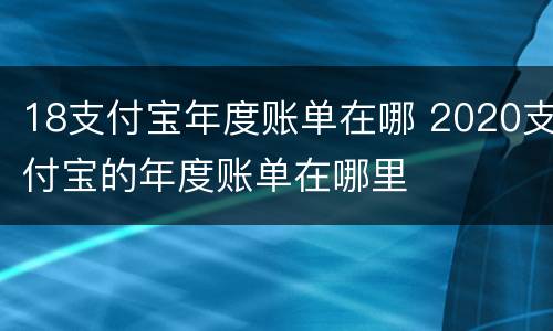 18支付宝年度账单在哪 2020支付宝的年度账单在哪里