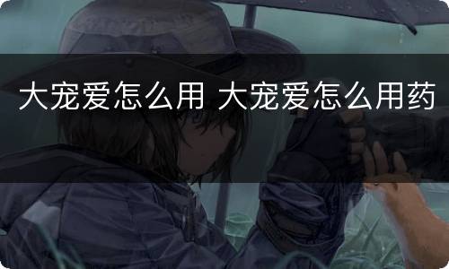 大宠爱怎么用 大宠爱怎么用药