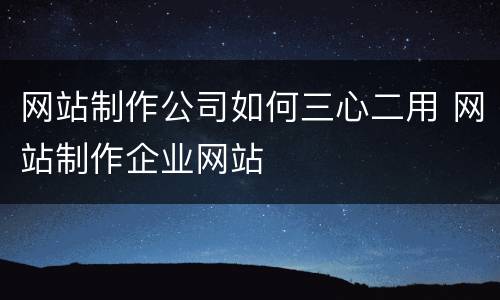 网站制作公司如何三心二用 网站制作企业网站